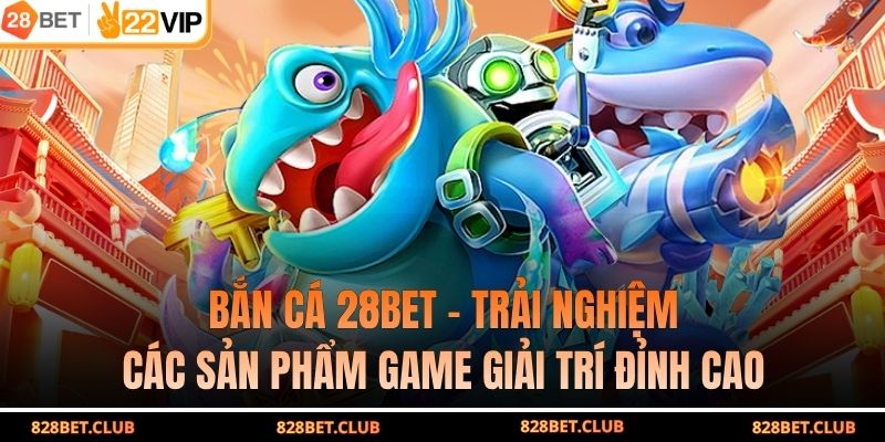 Bắn Cá 28BET – Trải Nghiệm Các Sản Phẩm Game Giải Trí Đỉnh Cao